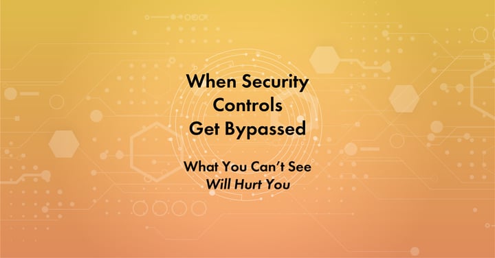 When Security Controls Get Bypassed: What You Can’t See Will Hurt You